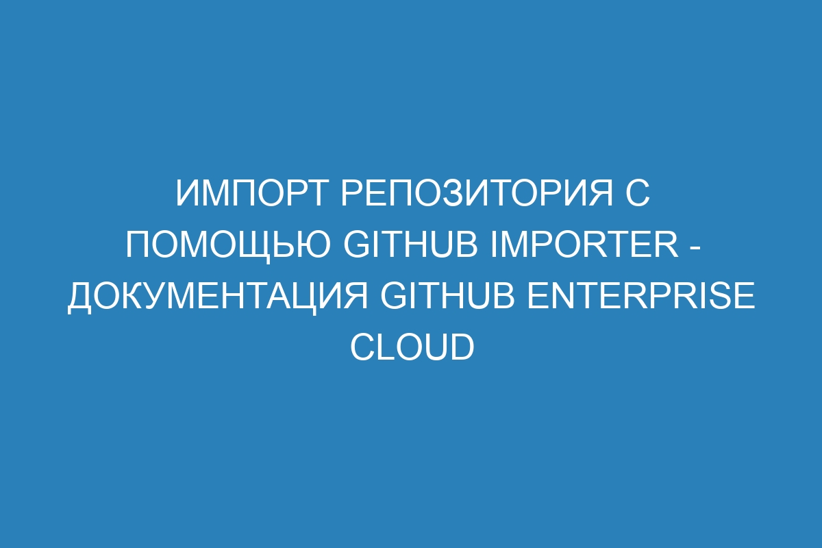 Импорт репозитория с помощью GitHub Importer - Документация GitHub Enterprise Cloud