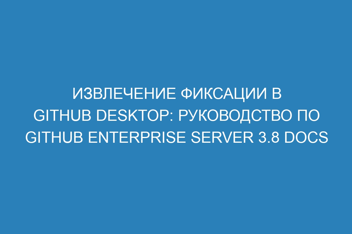 Извлечение фиксации в GitHub Desktop: руководство по GitHub Enterprise Server 3.8 Docs