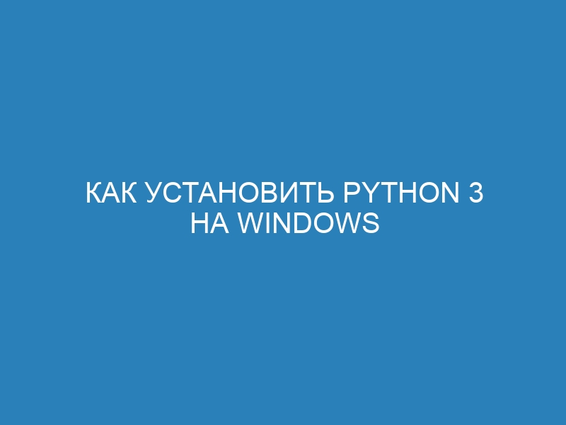 Как установить Python 3 на Windows 10/7: подробная инструкция скачивания