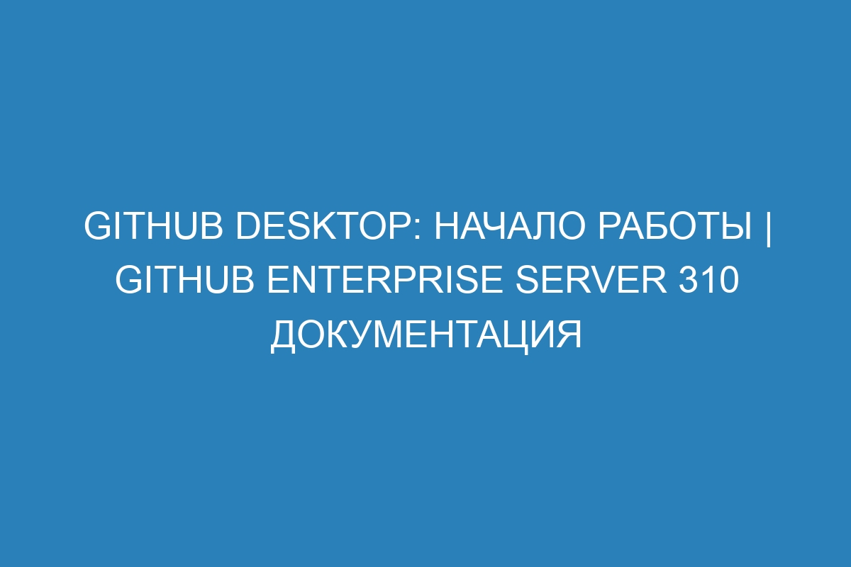 GitHub Desktop: начало работы | GitHub Enterprise Server 310 Документация