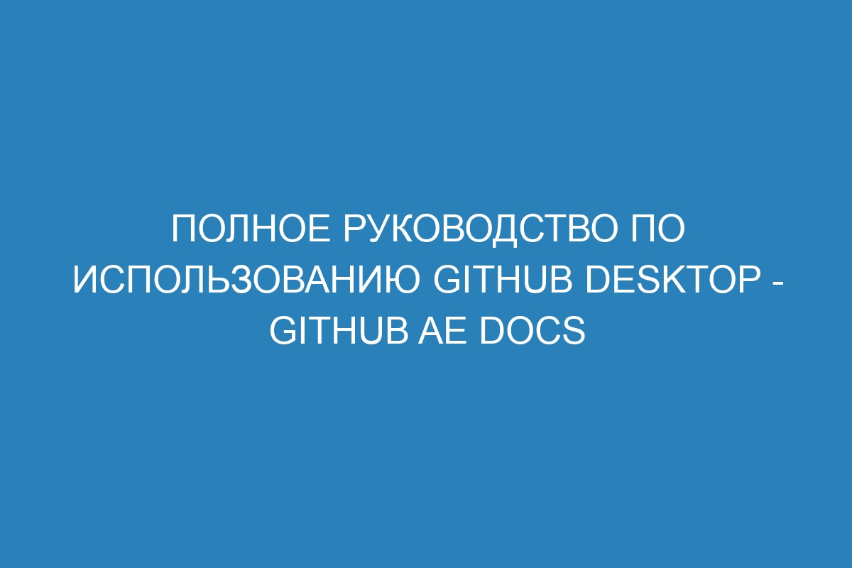 Полное руководство по использованию GitHub Desktop - GitHub AE Docs