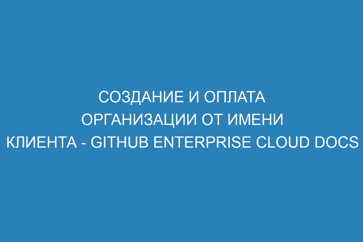 Создание и оплата организации от имени клиента - GitHub Enterprise Cloud Docs