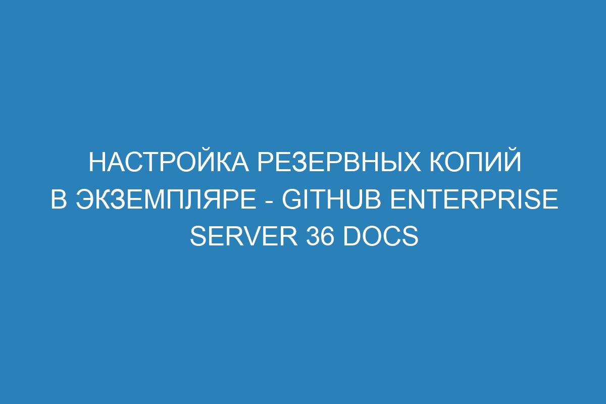 Настройка резервных копий в экземпляре - GitHub Enterprise Server 36 Docs