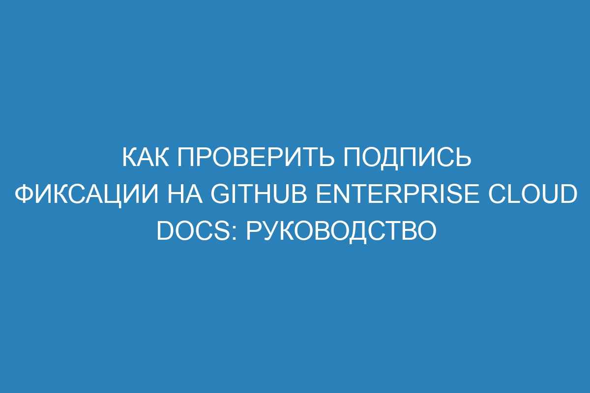 Как проверить подпись фиксации на GitHub Enterprise Cloud Docs: руководство