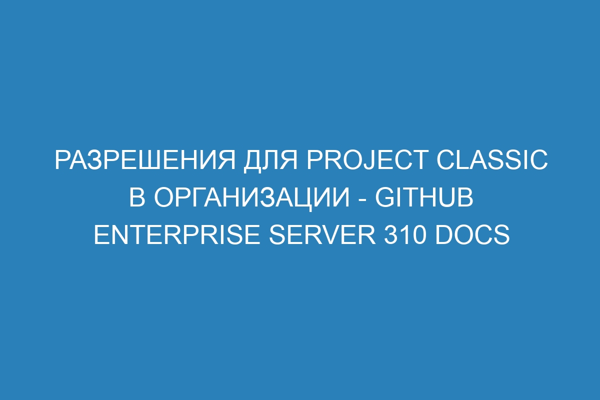 Разрешения для Project classic в организации - GitHub Enterprise Server 310 Docs