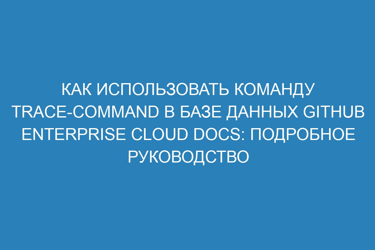 Как использовать команду trace-command в базе данных GitHub Enterprise Cloud Docs: подробное руководство