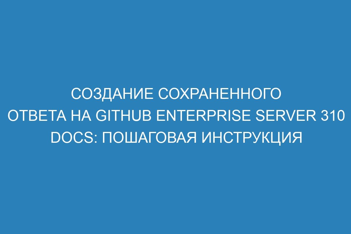 Создание сохраненного ответа на GitHub Enterprise Server 310 Docs: пошаговая инструкция