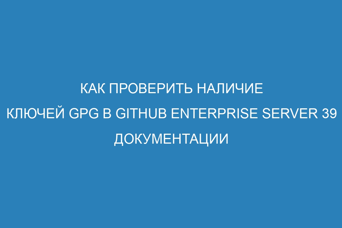 Как проверить наличие ключей GPG в GitHub Enterprise Server 39 Документации