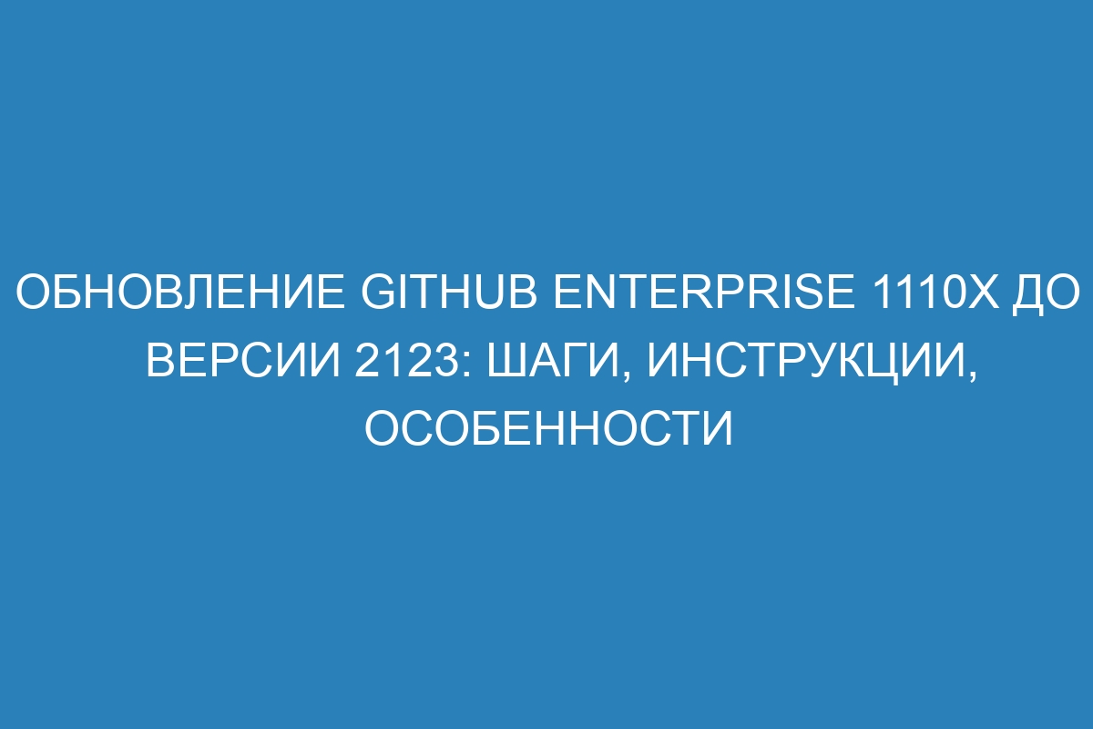 Обновление GitHub Enterprise 1110x до версии 2123: шаги, инструкции, особенности