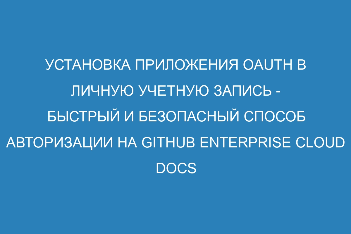 Установка приложения OAuth в личную учетную запись - быстрый и безопасный способ авторизации на GitHub Enterprise Cloud Docs