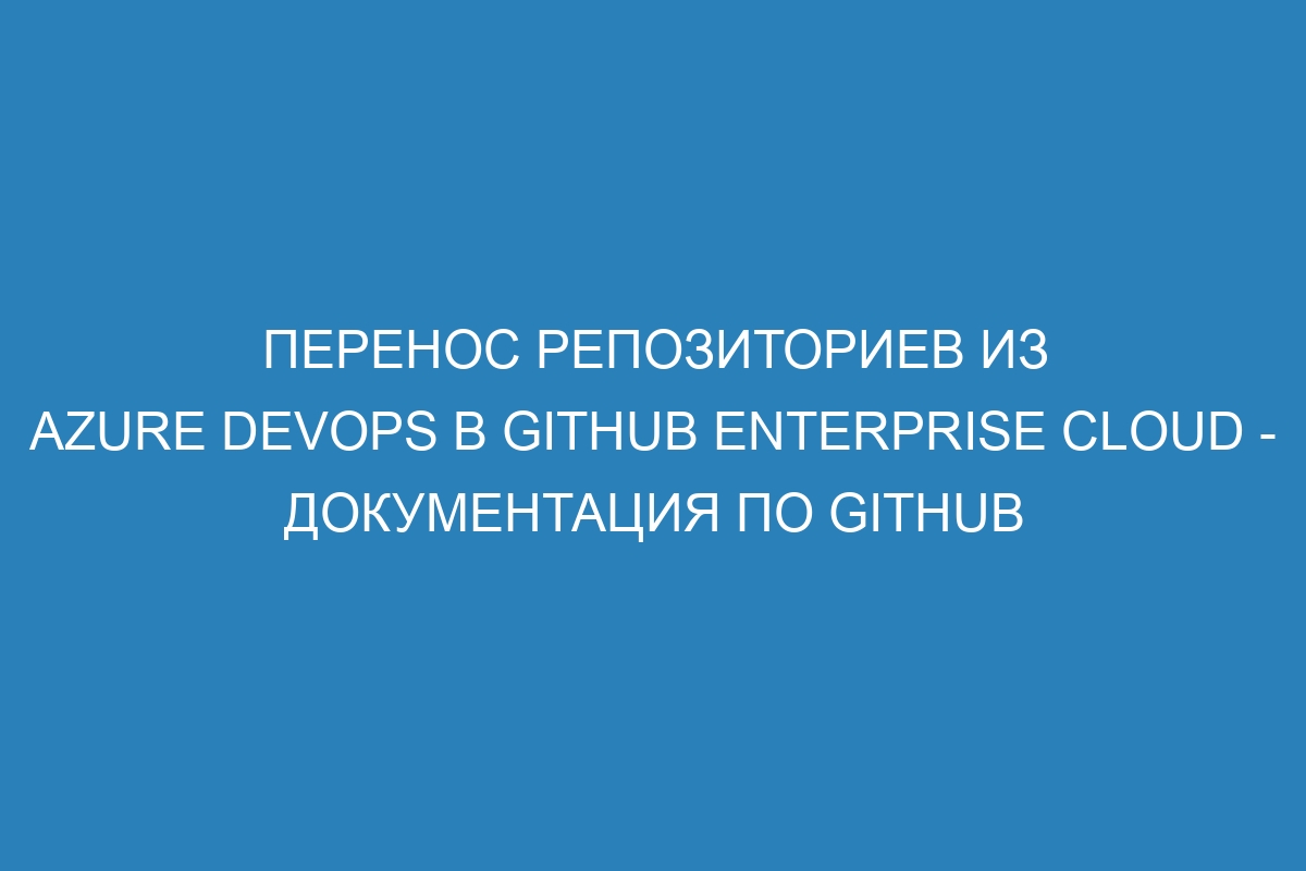 Перенос репозиториев из Azure DevOps в GitHub Enterprise Cloud - Документация по GitHub