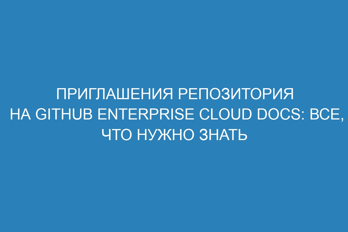 Приглашения репозитория на GitHub Enterprise Cloud Docs: все, что нужно знать