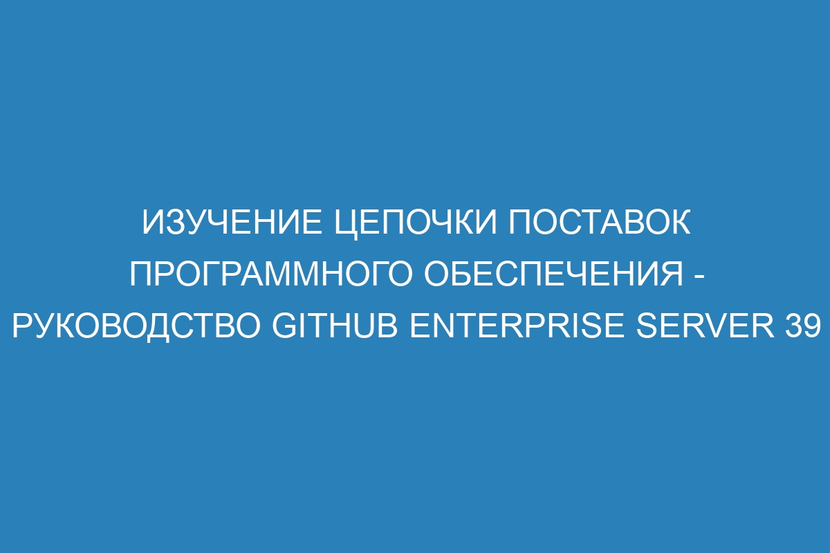 Изучение цепочки поставок программного обеспечения - руководство GitHub Enterprise Server 39