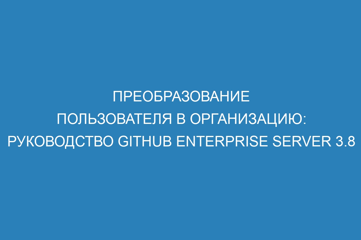 Преобразование пользователя в организацию: Руководство GitHub Enterprise Server 3.8