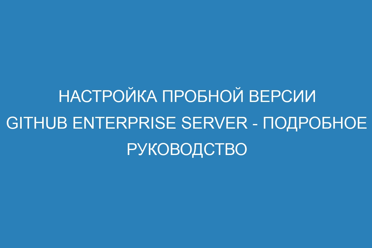 Настройка пробной версии GitHub Enterprise Server - подробное руководство