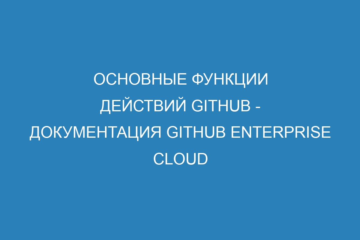 Основные функции действий GitHub - документация GitHub Enterprise Cloud