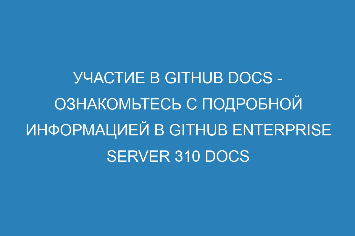 Участие в GitHub Docs - ознакомьтесь с подробной информацией в GitHub Enterprise Server 310 Docs