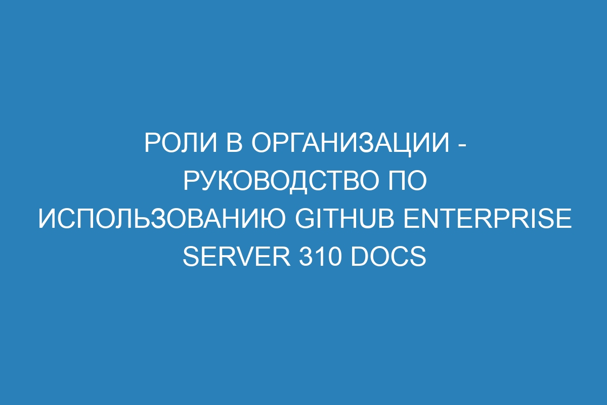 Роли в организации - руководство по использованию GitHub Enterprise Server 310 Docs
