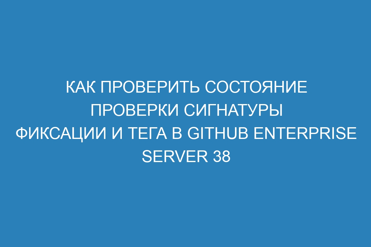 Как проверить состояние проверки сигнатуры фиксации и тега в GitHub Enterprise Server 38