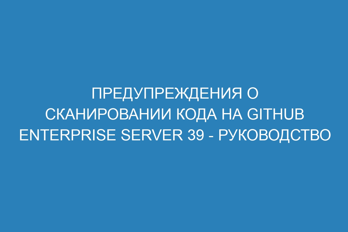 Предупреждения о сканировании кода на GitHub Enterprise Server 39 - руководство