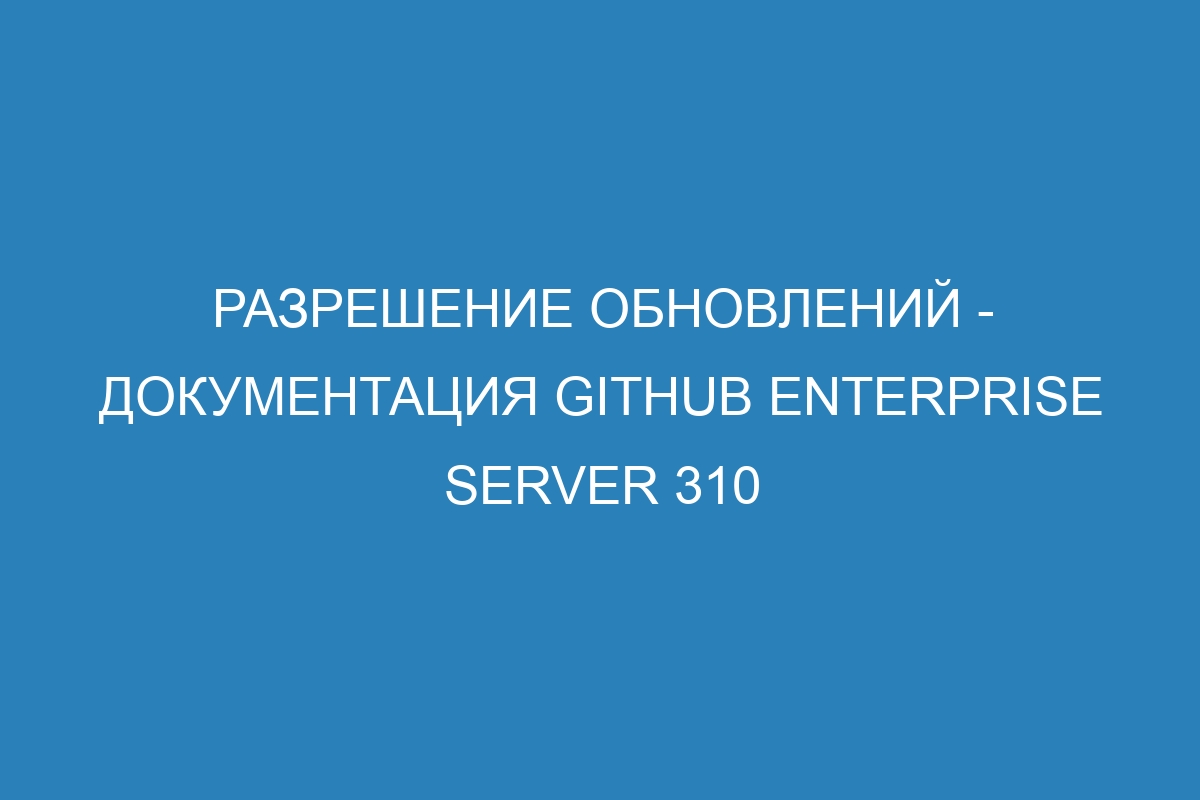 Разрешение обновлений - Документация GitHub Enterprise Server 310