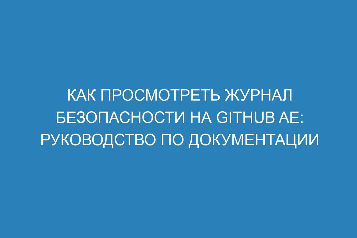 Как просмотреть журнал безопасности на GitHub AE: руководство по документации