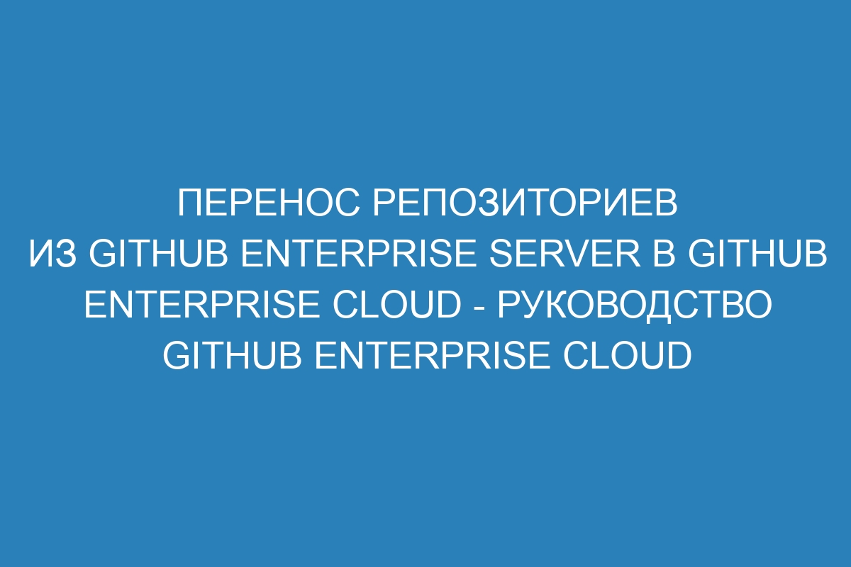 Перенос репозиториев из GitHub Enterprise Server в GitHub Enterprise Cloud - Руководство GitHub Enterprise Cloud