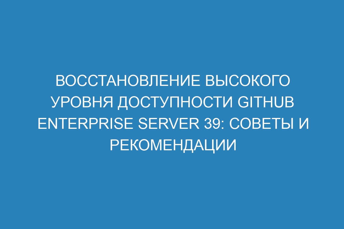 Восстановление высокого уровня доступности GitHub Enterprise Server 39: советы и рекомендации