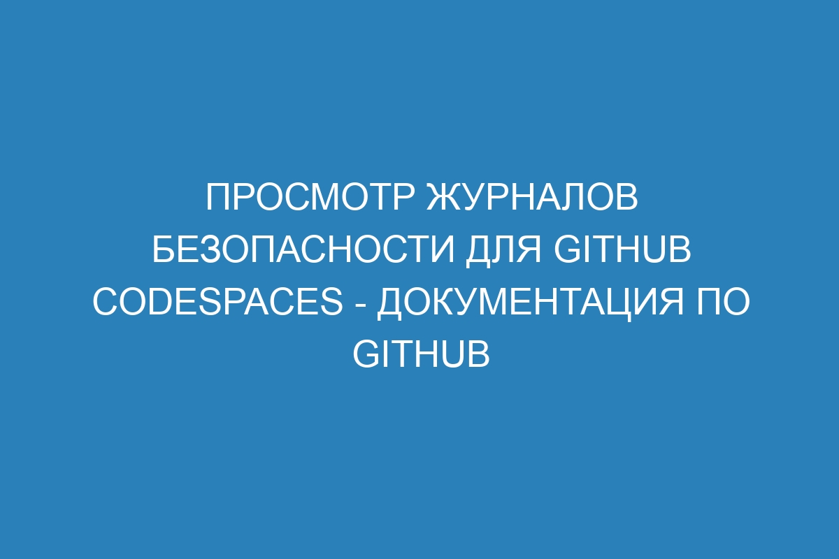 Просмотр журналов безопасности для GitHub Codespaces - Документация по GitHub