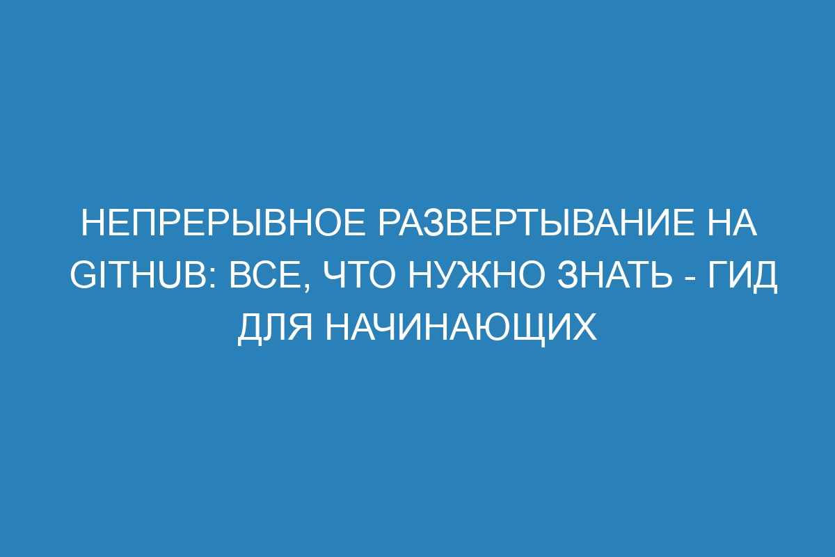 Непрерывное развертывание на GitHub: все, что нужно знать - гид для начинающих