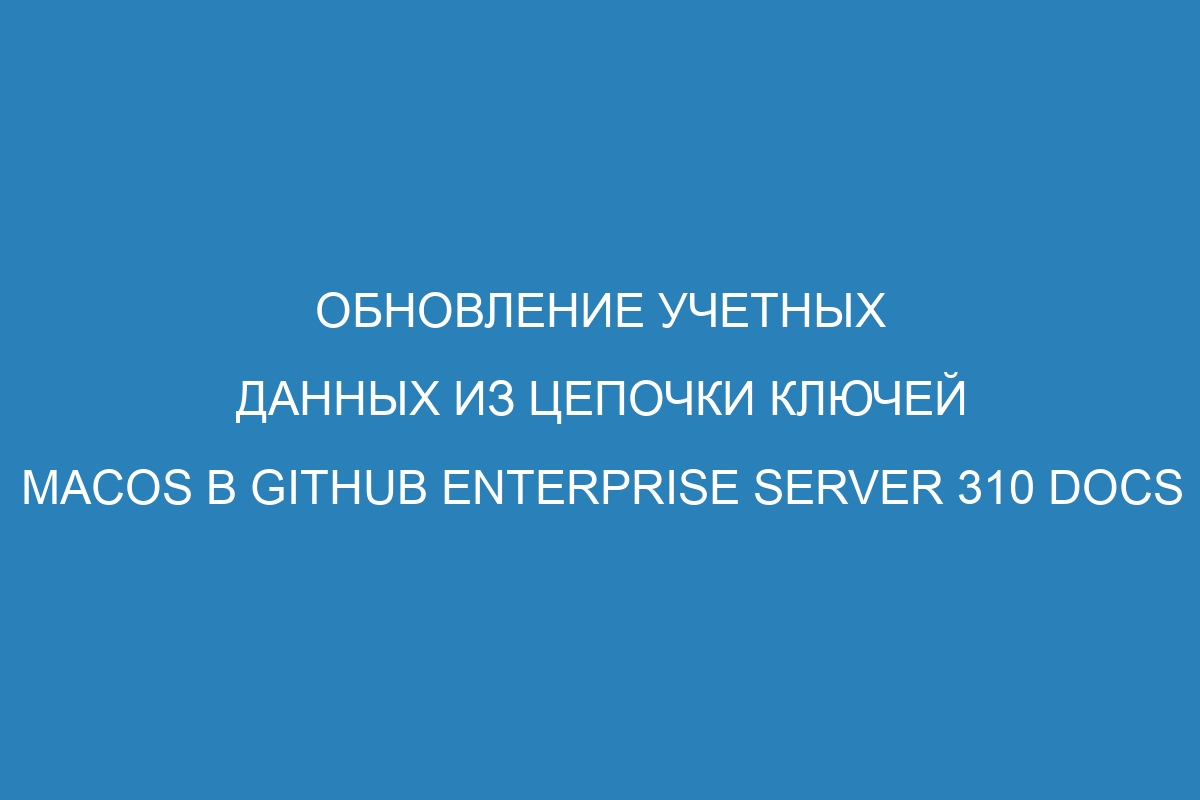 Обновление учетных данных из цепочки ключей macOS в GitHub Enterprise Server 310 Docs
