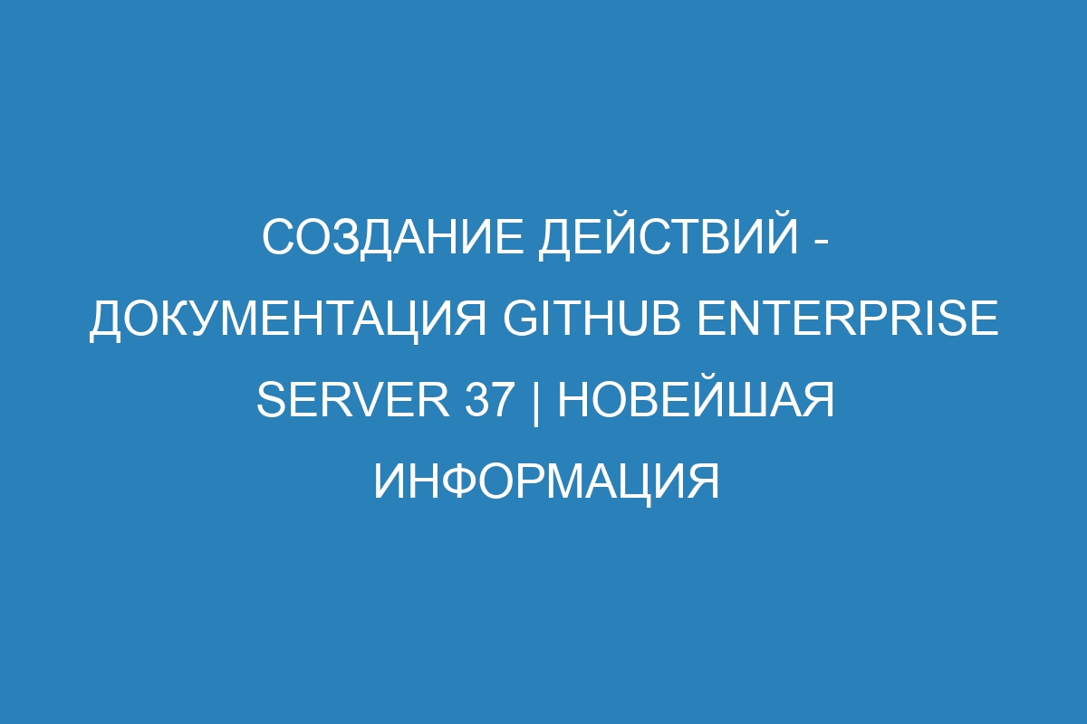 Создание действий - документация GitHub Enterprise Server 37 | Новейшая информация