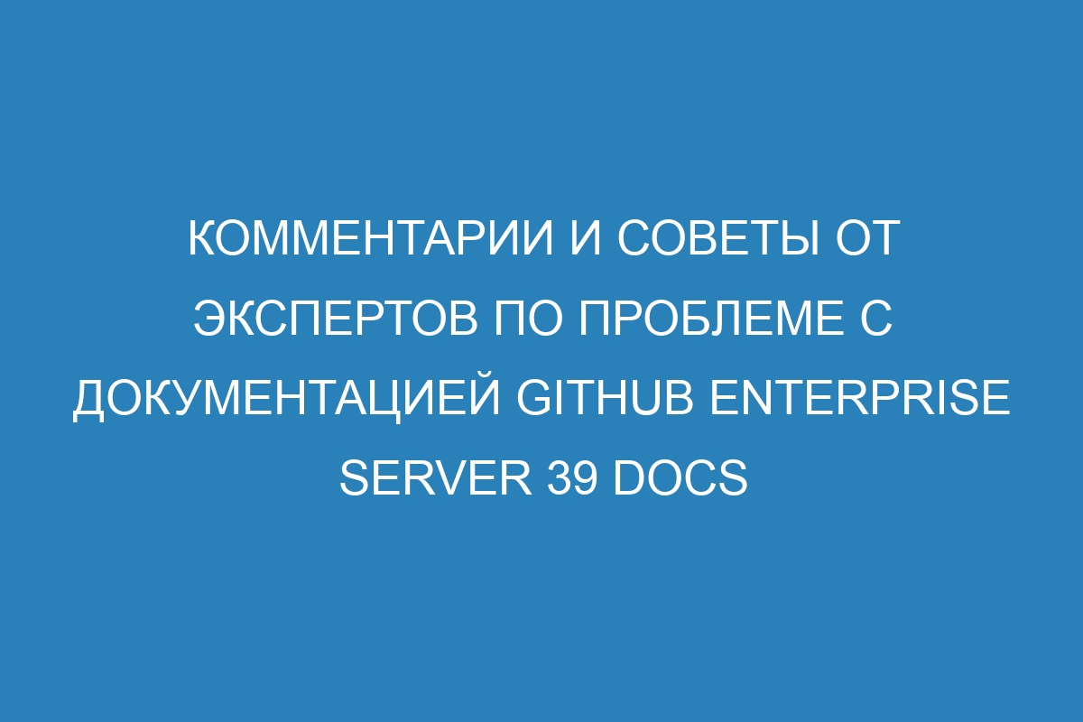 Комментарии и советы от экспертов по проблеме с документацией GitHub Enterprise Server 39 Docs