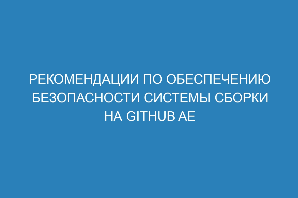 Рекомендации по обеспечению безопасности системы сборки на GitHub AE
