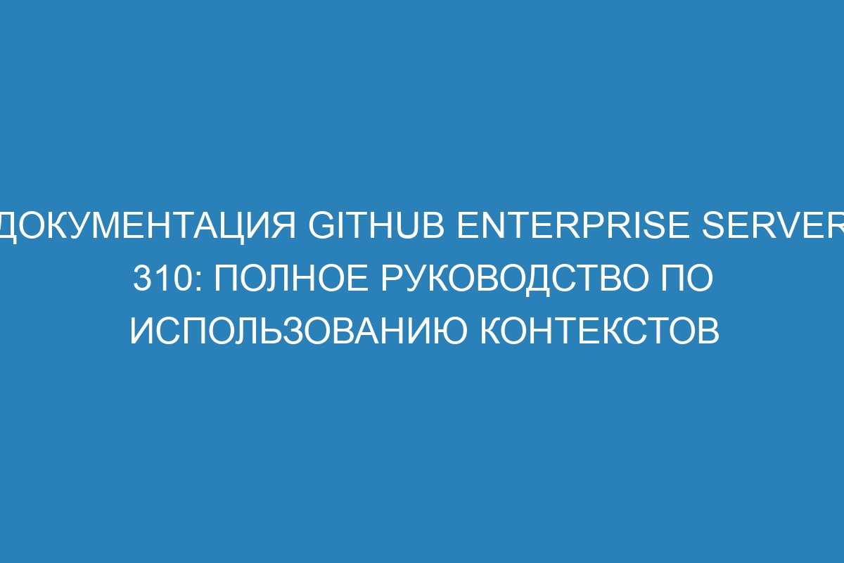 Документация GitHub Enterprise Server 310: полное руководство по использованию контекстов