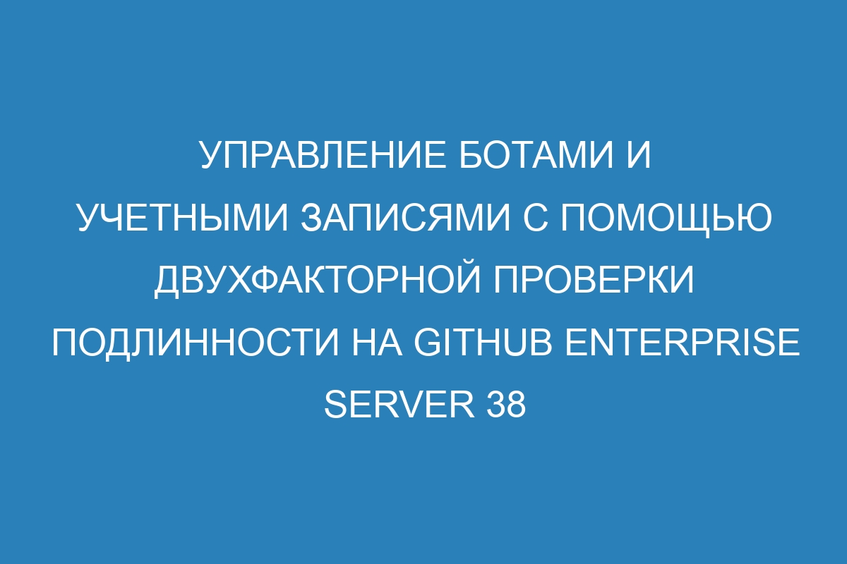 Управление ботами и учетными записями с помощью двухфакторной проверки подлинности на GitHub Enterprise Server 38