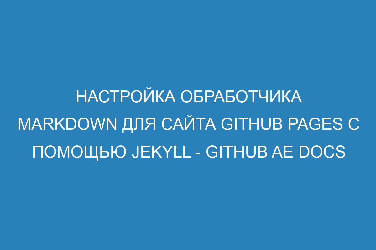 Настройка обработчика Markdown для сайта GitHub Pages с помощью Jekyll - GitHub AE Docs