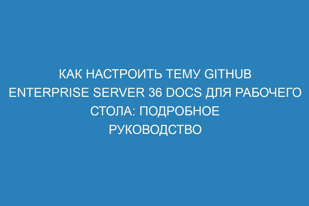 Как настроить тему GitHub Enterprise Server 36 Docs для рабочего стола: подробное руководство