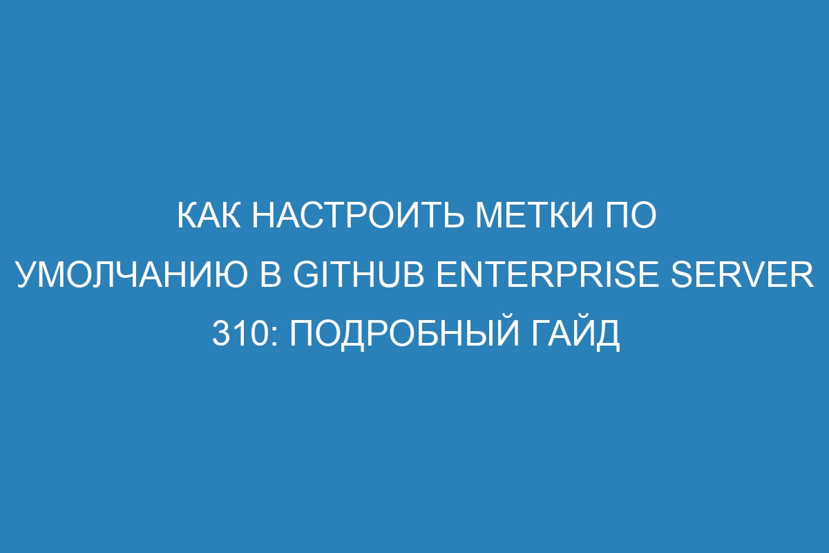 Как настроить метки по умолчанию в GitHub Enterprise Server 310: подробный гайд