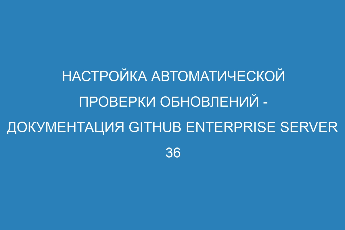 Настройка автоматической проверки обновлений - Документация GitHub Enterprise Server 36