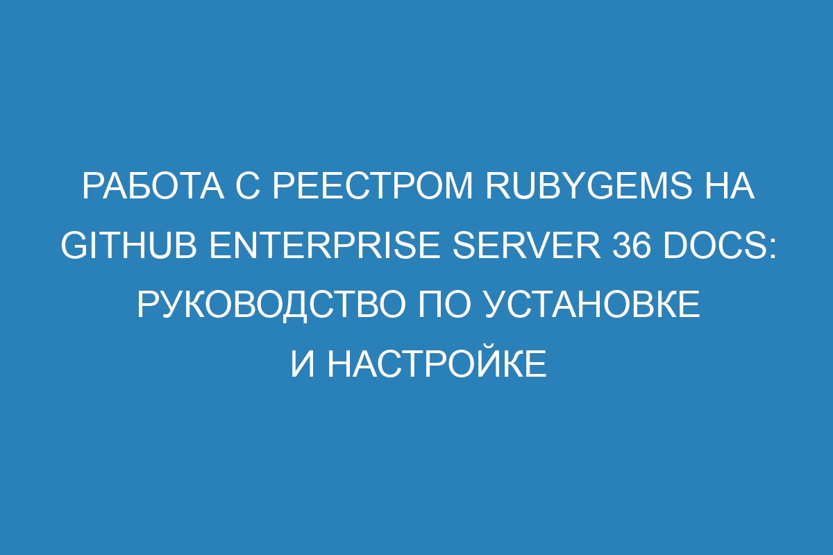 Работа с реестром RubyGems на GitHub Enterprise Server 36 Docs: руководство по установке и настройке