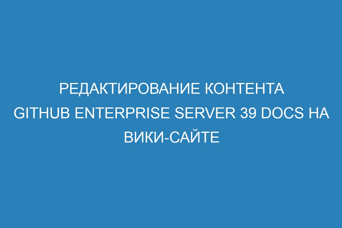 Редактирование контента GitHub Enterprise Server 39 Docs на вики-сайте