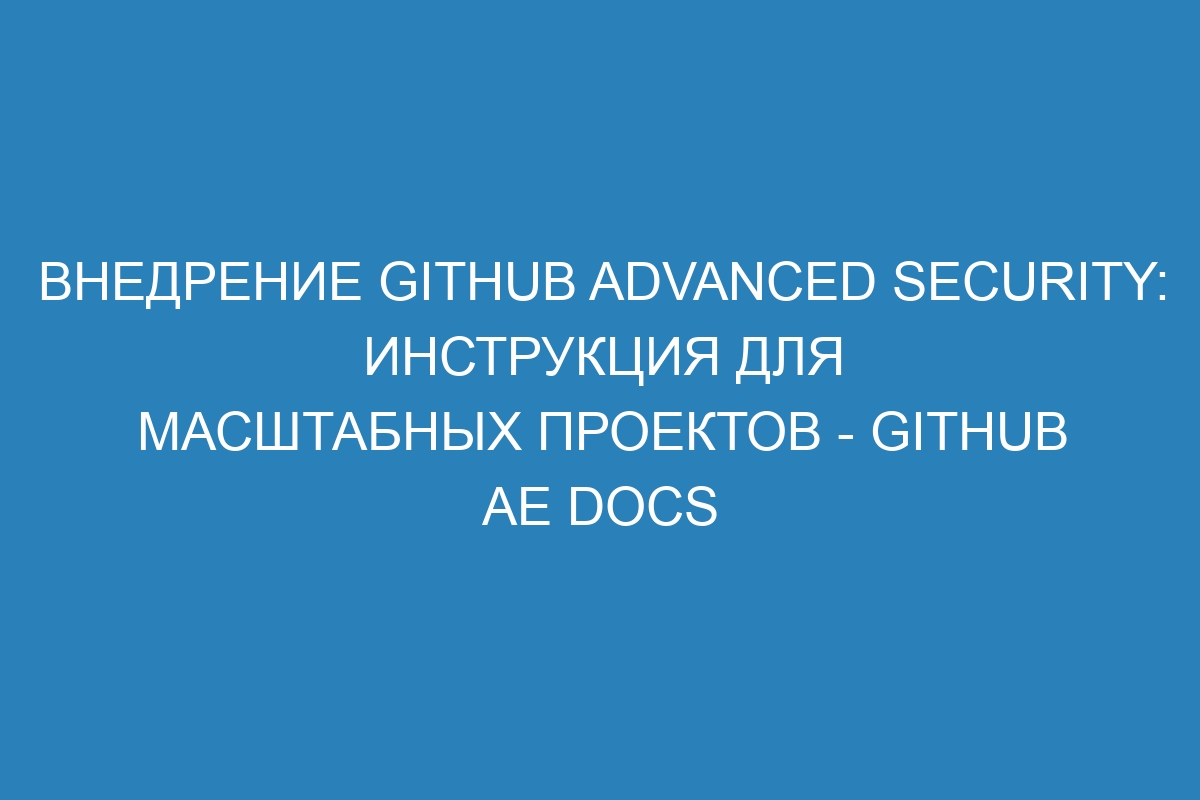 Внедрение GitHub Advanced Security: инструкция для масштабных проектов - GitHub AE Docs