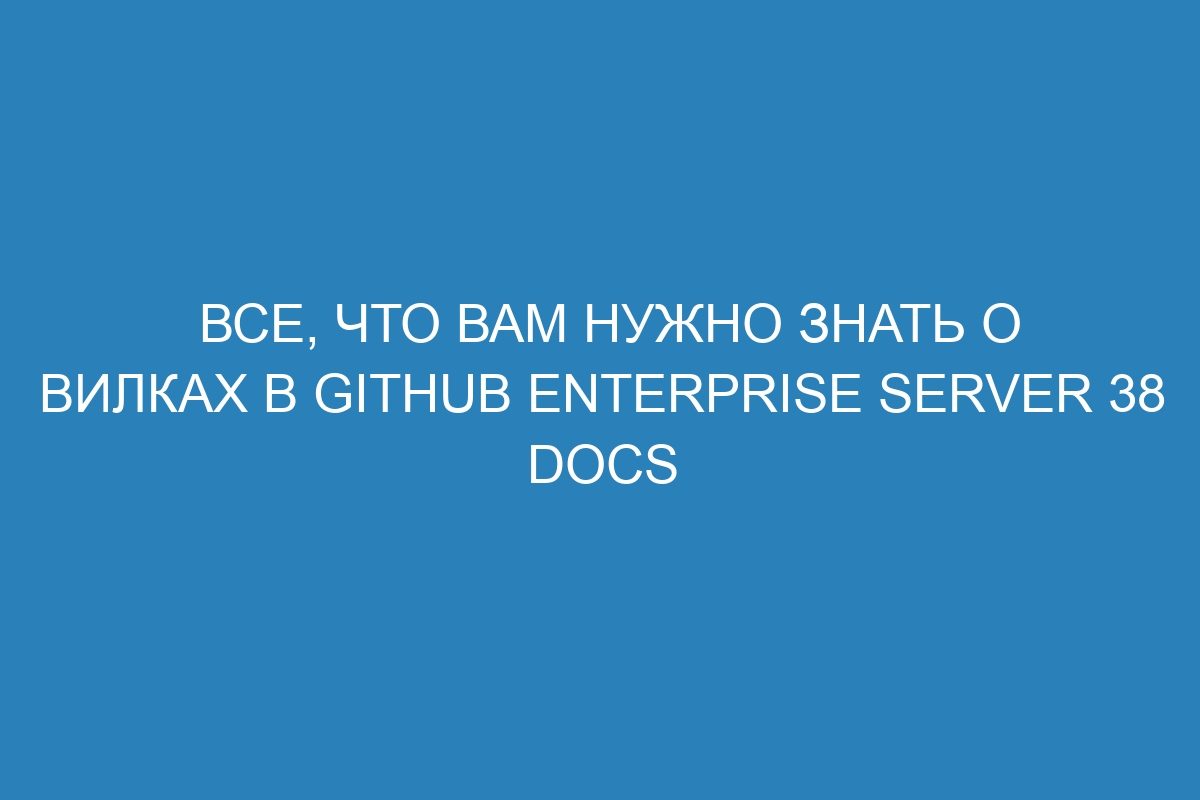 Все, что вам нужно знать о вилках в GitHub Enterprise Server 38 Docs