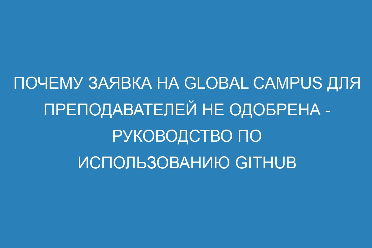 Почему заявка на Global Campus для преподавателей не одобрена - Руководство по использованию GitHub