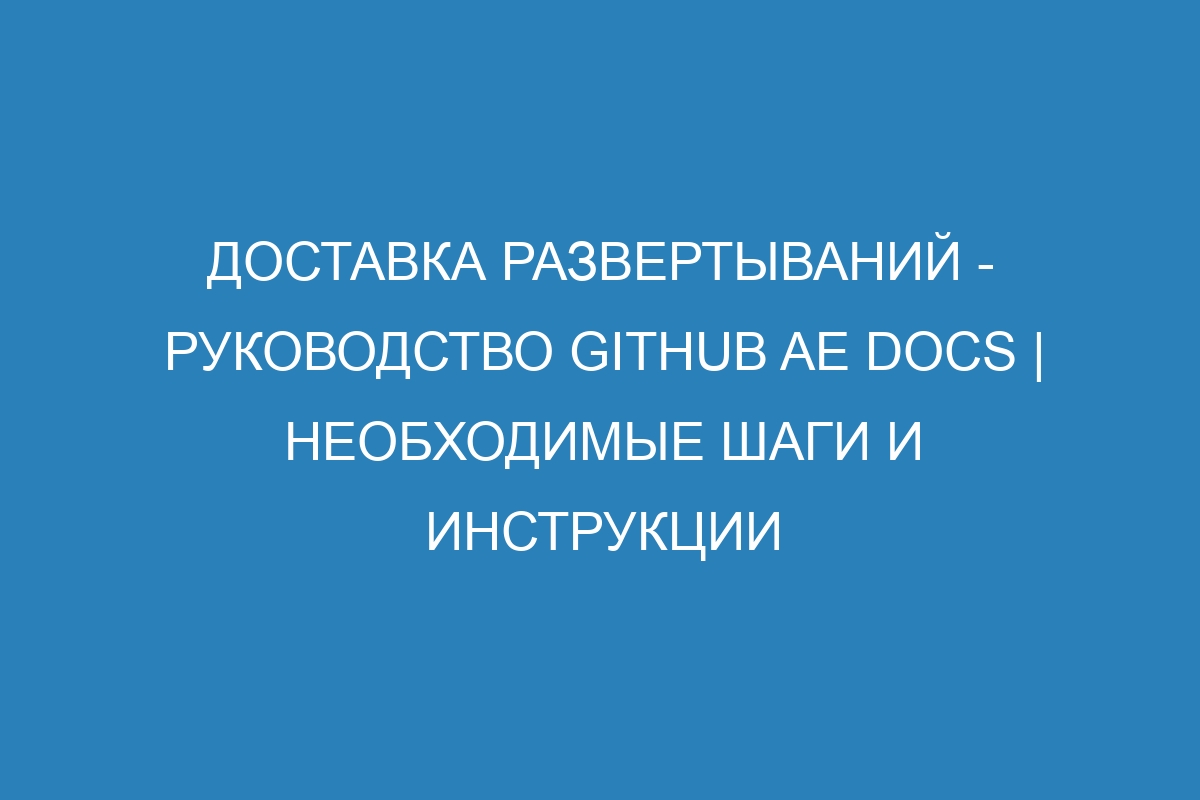 Доставка развертываний - Руководство GitHub AE Docs | Необходимые шаги и инструкции