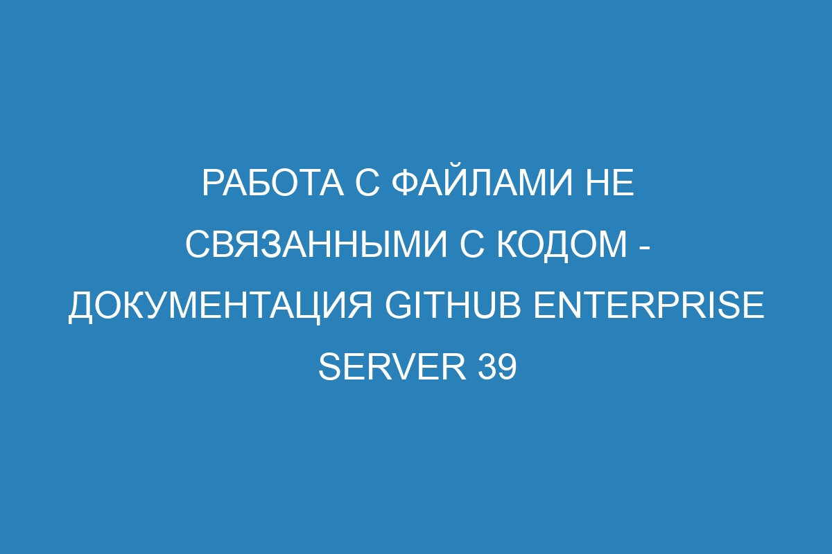 Работа с файлами не связанными с кодом - документация GitHub Enterprise Server 39