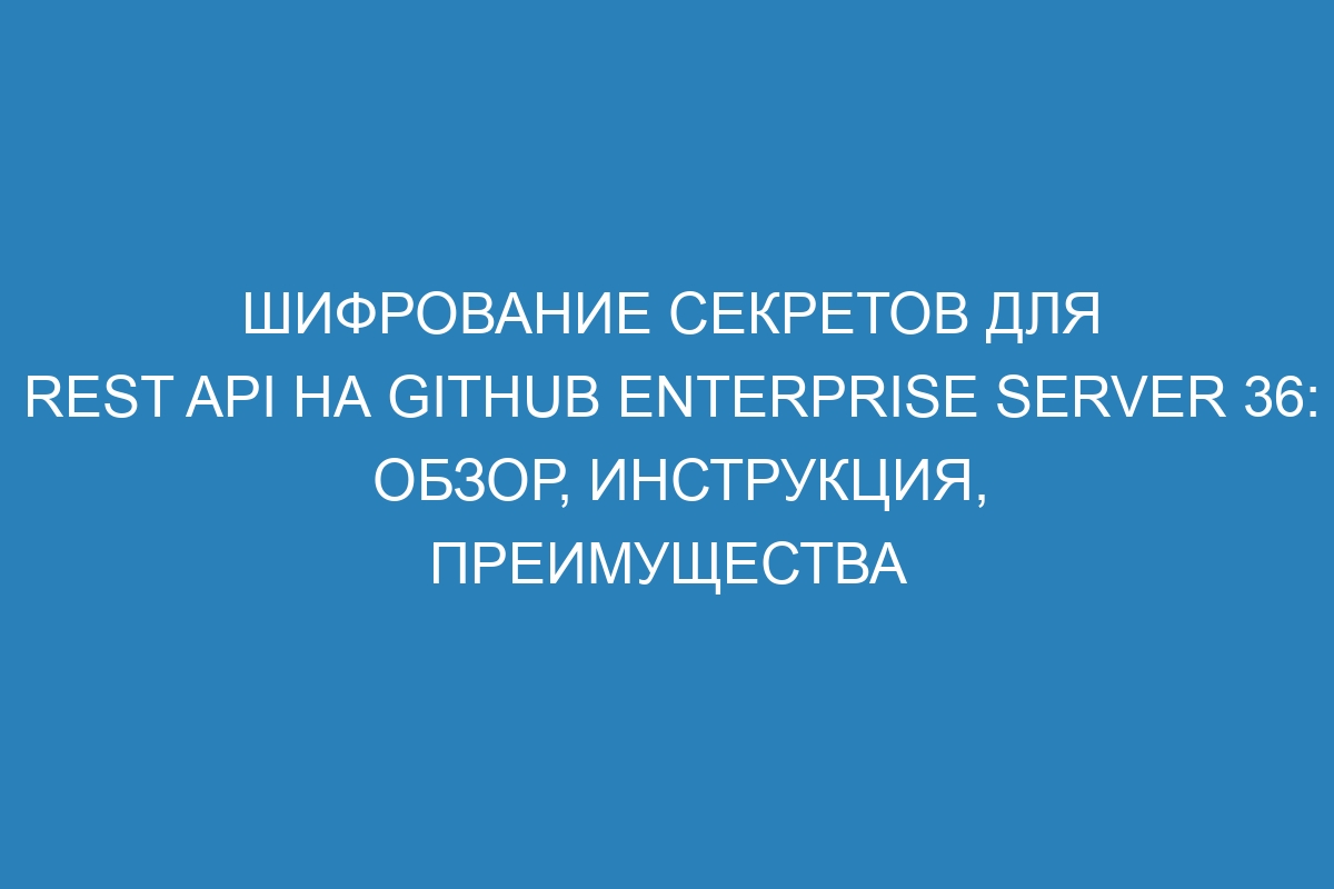 Шифрование секретов для REST API на GitHub Enterprise Server 36: обзор, инструкция, преимущества