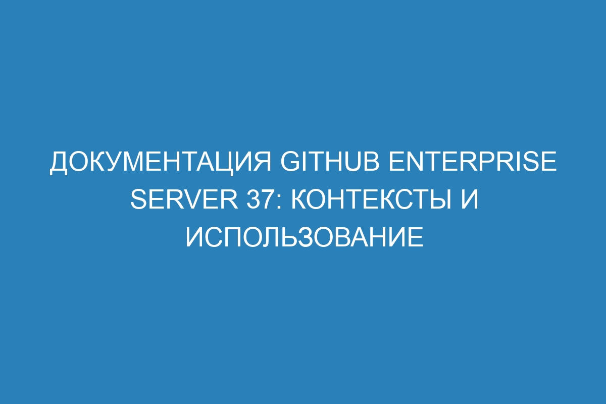 Документация GitHub Enterprise Server 37: контексты и использование