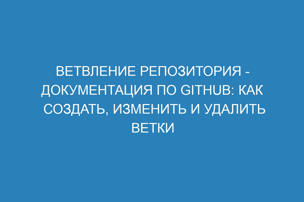 Ветвление репозитория - Документация по GitHub: как создать, изменить и удалить ветки